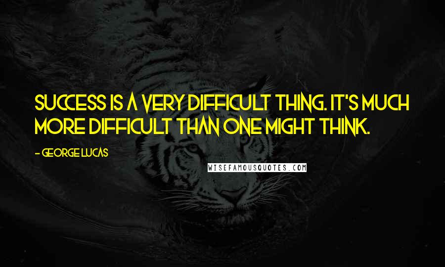 George Lucas Quotes: Success is a very difficult thing. It's much more difficult than one might think.