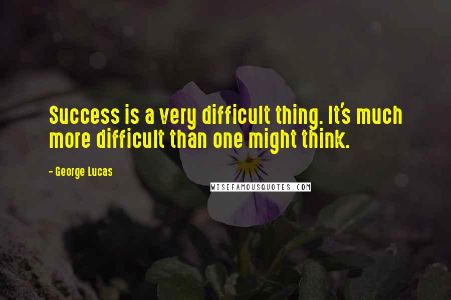 George Lucas Quotes: Success is a very difficult thing. It's much more difficult than one might think.