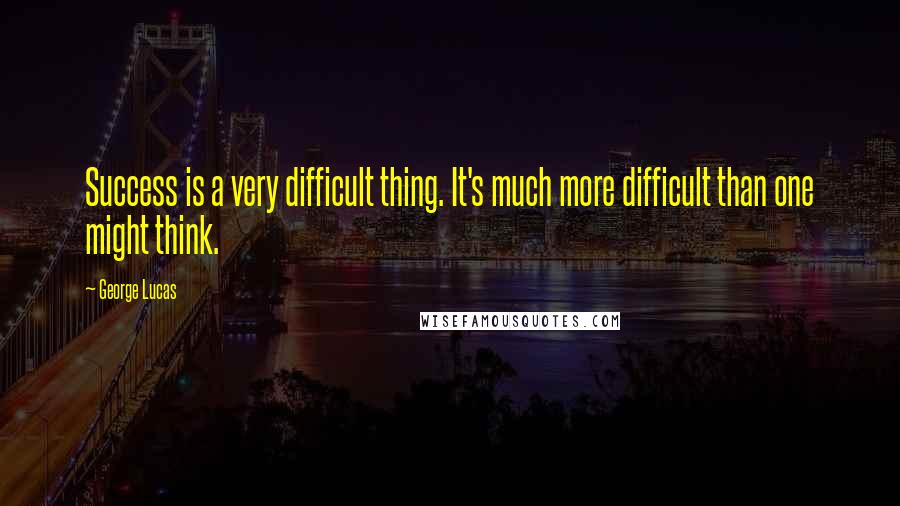 George Lucas Quotes: Success is a very difficult thing. It's much more difficult than one might think.