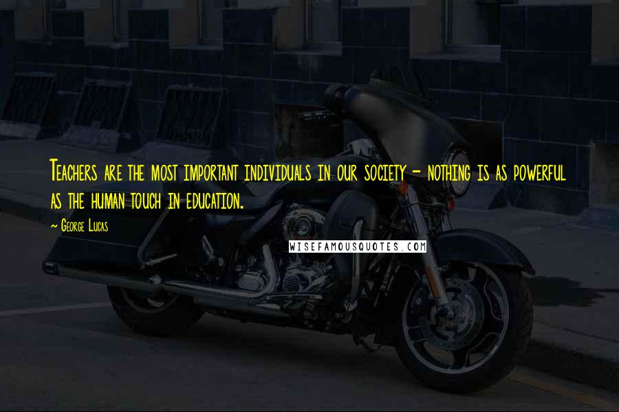 George Lucas Quotes: Teachers are the most important individuals in our society - nothing is as powerful as the human touch in education.