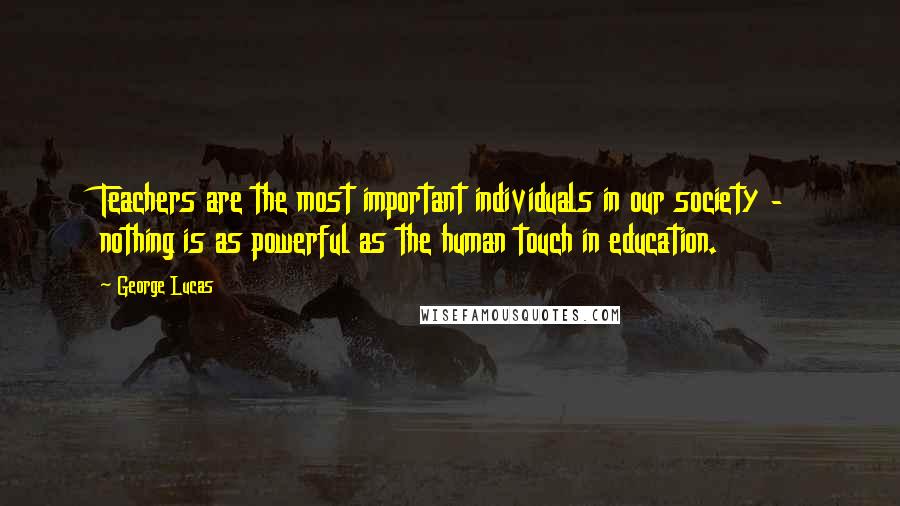 George Lucas Quotes: Teachers are the most important individuals in our society - nothing is as powerful as the human touch in education.