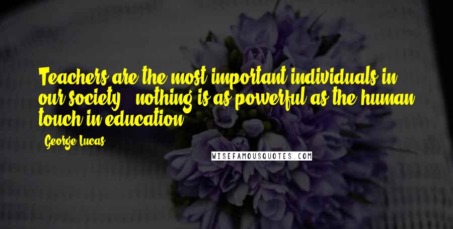 George Lucas Quotes: Teachers are the most important individuals in our society - nothing is as powerful as the human touch in education.