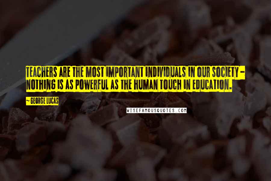 George Lucas Quotes: Teachers are the most important individuals in our society - nothing is as powerful as the human touch in education.