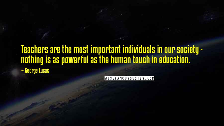 George Lucas Quotes: Teachers are the most important individuals in our society - nothing is as powerful as the human touch in education.