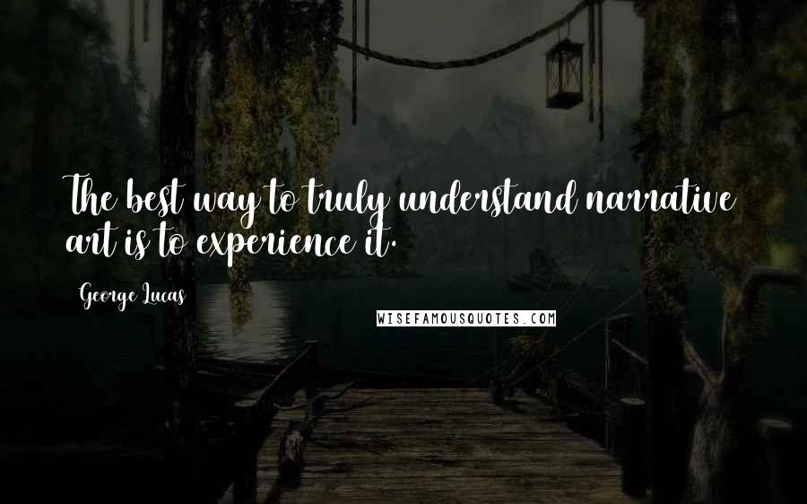 George Lucas Quotes: The best way to truly understand narrative art is to experience it.