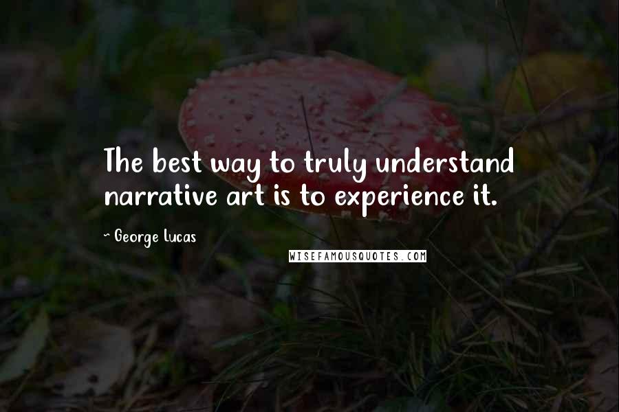 George Lucas Quotes: The best way to truly understand narrative art is to experience it.