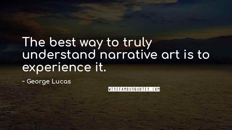 George Lucas Quotes: The best way to truly understand narrative art is to experience it.