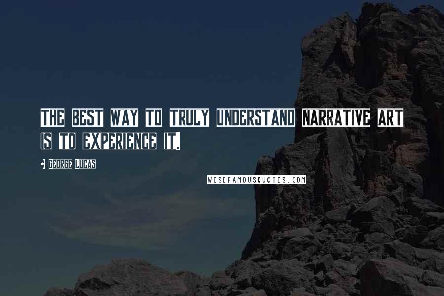 George Lucas Quotes: The best way to truly understand narrative art is to experience it.