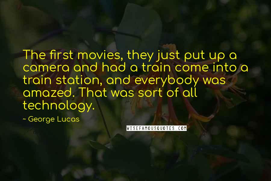 George Lucas Quotes: The first movies, they just put up a camera and had a train come into a train station, and everybody was amazed. That was sort of all technology.