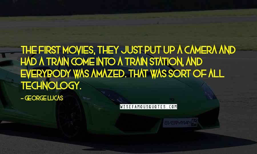 George Lucas Quotes: The first movies, they just put up a camera and had a train come into a train station, and everybody was amazed. That was sort of all technology.