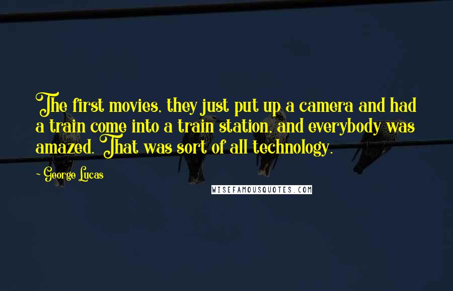 George Lucas Quotes: The first movies, they just put up a camera and had a train come into a train station, and everybody was amazed. That was sort of all technology.