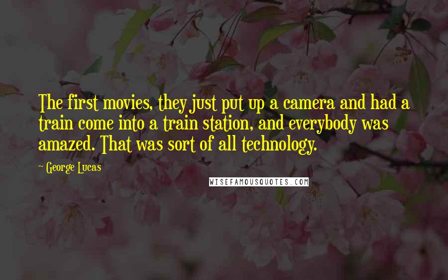 George Lucas Quotes: The first movies, they just put up a camera and had a train come into a train station, and everybody was amazed. That was sort of all technology.