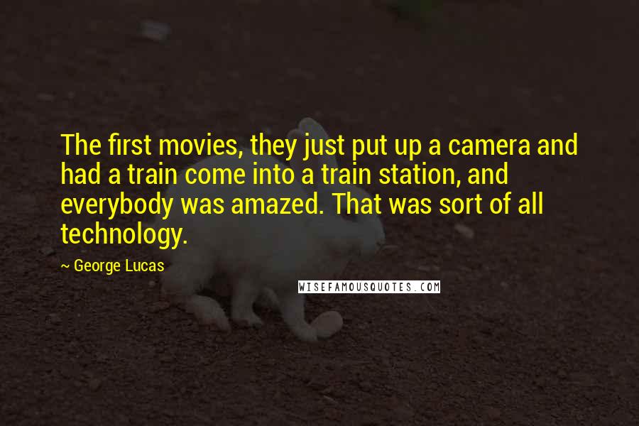 George Lucas Quotes: The first movies, they just put up a camera and had a train come into a train station, and everybody was amazed. That was sort of all technology.