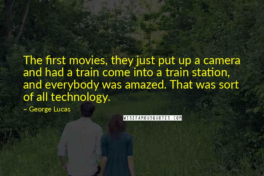 George Lucas Quotes: The first movies, they just put up a camera and had a train come into a train station, and everybody was amazed. That was sort of all technology.