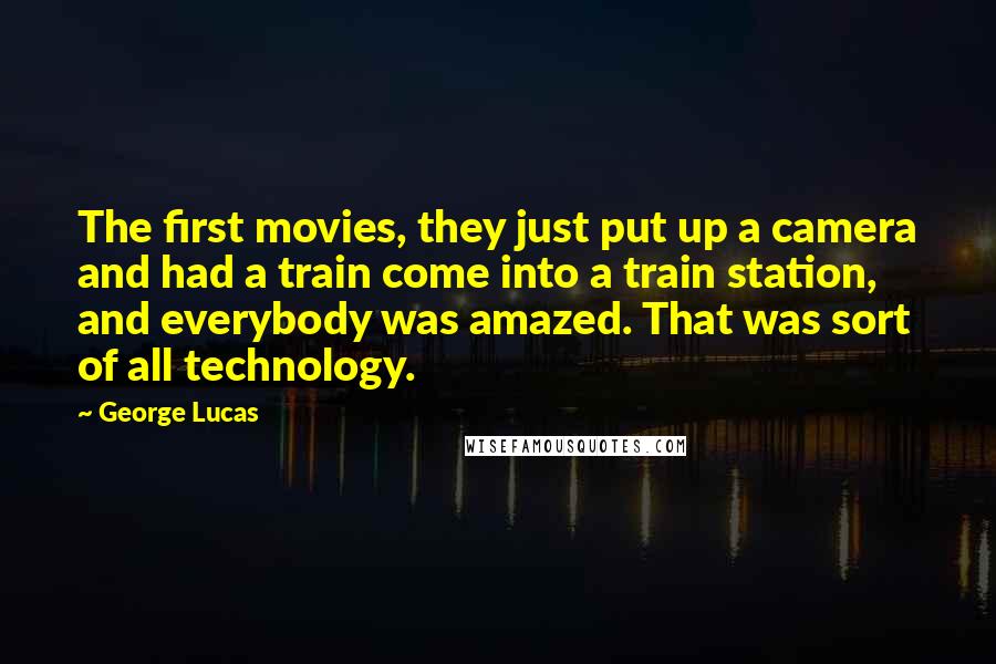 George Lucas Quotes: The first movies, they just put up a camera and had a train come into a train station, and everybody was amazed. That was sort of all technology.