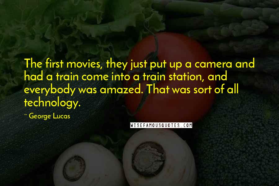 George Lucas Quotes: The first movies, they just put up a camera and had a train come into a train station, and everybody was amazed. That was sort of all technology.