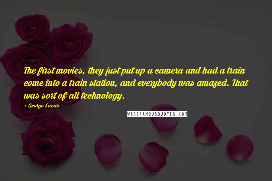 George Lucas Quotes: The first movies, they just put up a camera and had a train come into a train station, and everybody was amazed. That was sort of all technology.