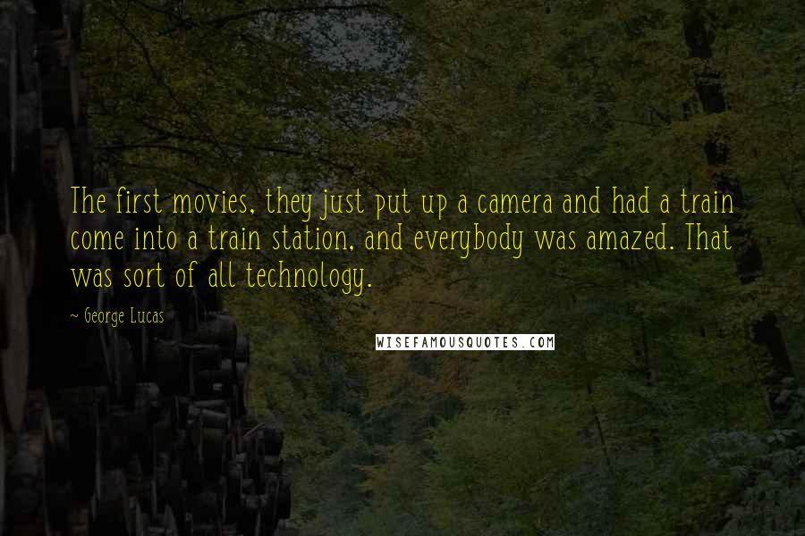 George Lucas Quotes: The first movies, they just put up a camera and had a train come into a train station, and everybody was amazed. That was sort of all technology.