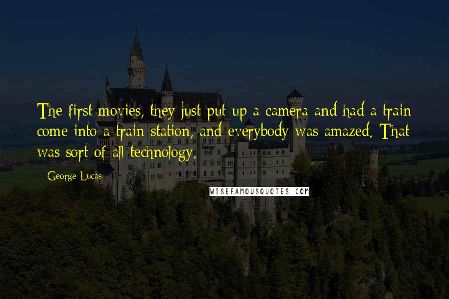 George Lucas Quotes: The first movies, they just put up a camera and had a train come into a train station, and everybody was amazed. That was sort of all technology.