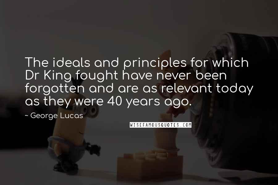 George Lucas Quotes: The ideals and principles for which Dr King fought have never been forgotten and are as relevant today as they were 40 years ago.