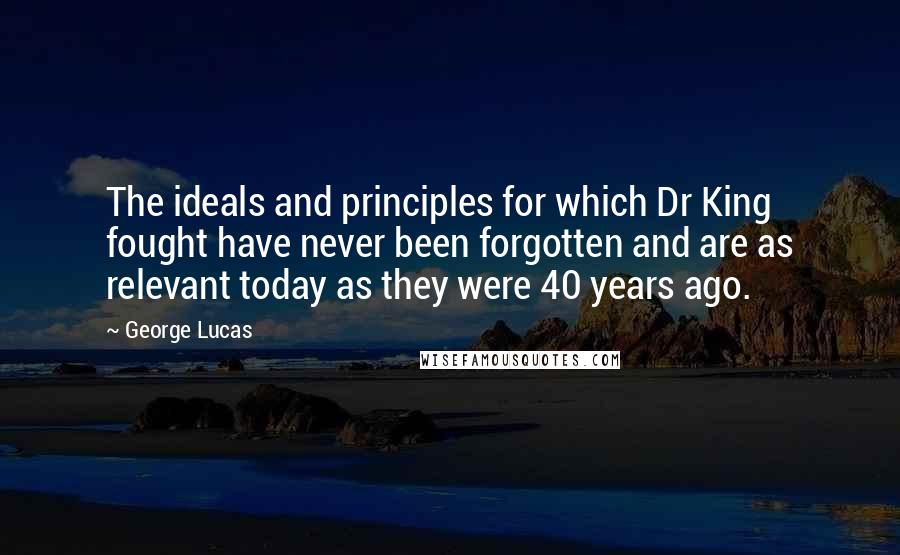 George Lucas Quotes: The ideals and principles for which Dr King fought have never been forgotten and are as relevant today as they were 40 years ago.