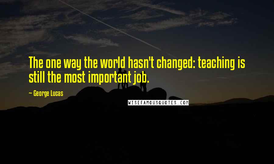 George Lucas Quotes: The one way the world hasn't changed: teaching is still the most important job.