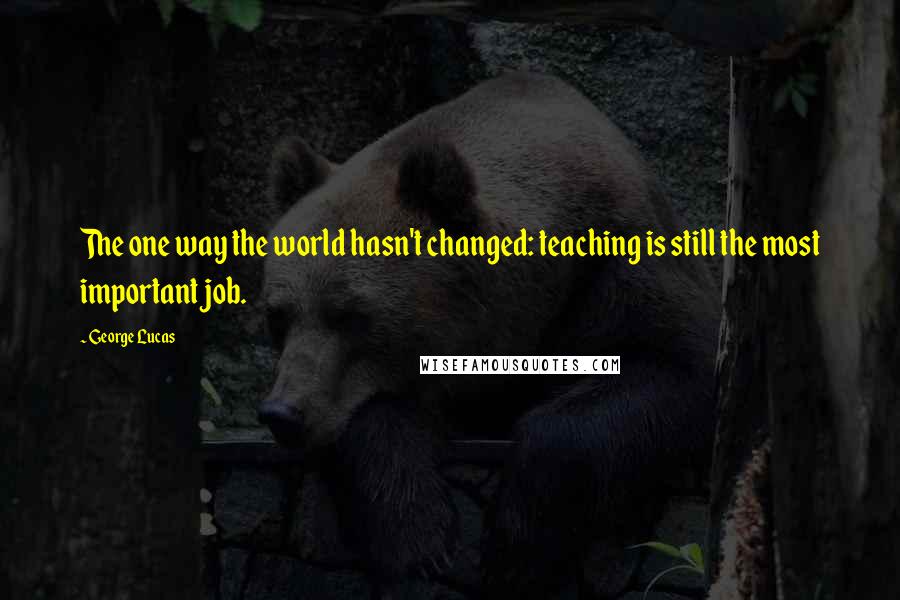 George Lucas Quotes: The one way the world hasn't changed: teaching is still the most important job.