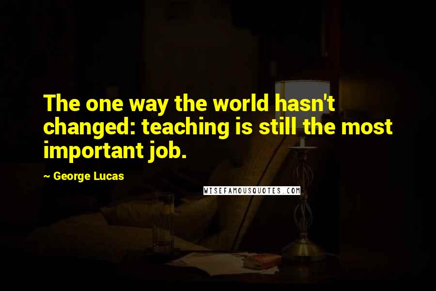 George Lucas Quotes: The one way the world hasn't changed: teaching is still the most important job.