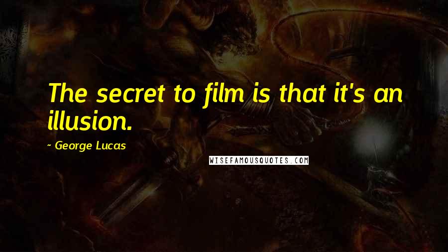 George Lucas Quotes: The secret to film is that it's an illusion.