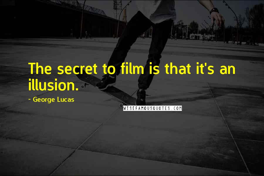 George Lucas Quotes: The secret to film is that it's an illusion.