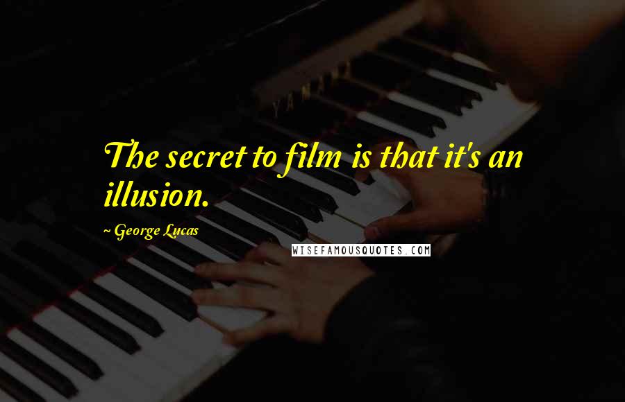 George Lucas Quotes: The secret to film is that it's an illusion.