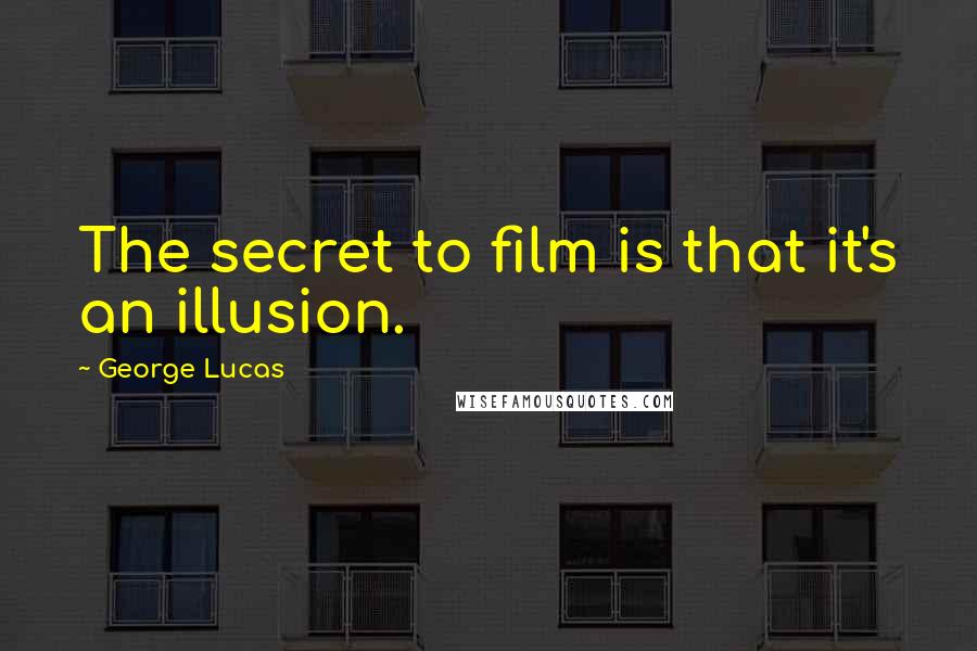 George Lucas Quotes: The secret to film is that it's an illusion.