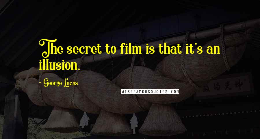 George Lucas Quotes: The secret to film is that it's an illusion.