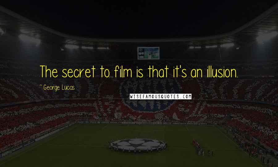 George Lucas Quotes: The secret to film is that it's an illusion.