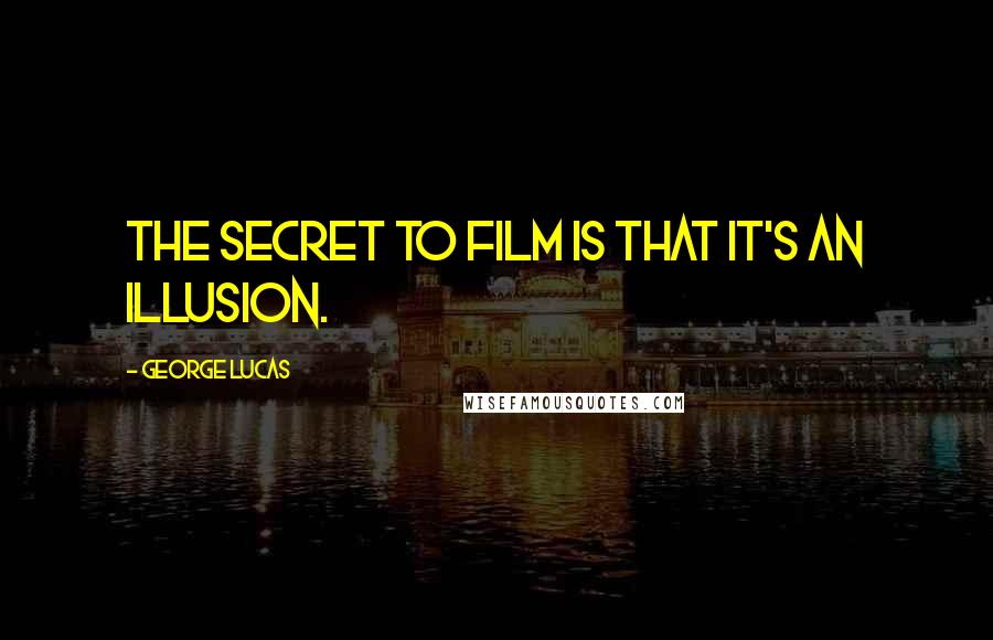 George Lucas Quotes: The secret to film is that it's an illusion.