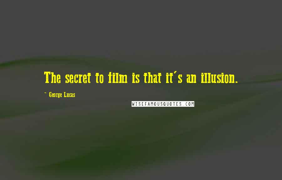 George Lucas Quotes: The secret to film is that it's an illusion.