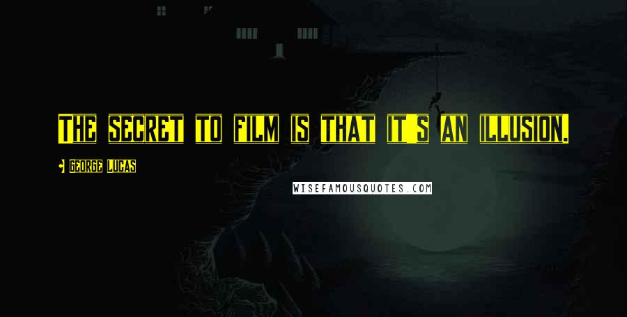 George Lucas Quotes: The secret to film is that it's an illusion.