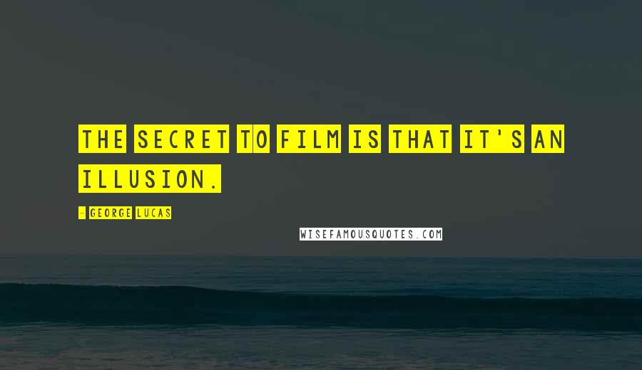 George Lucas Quotes: The secret to film is that it's an illusion.