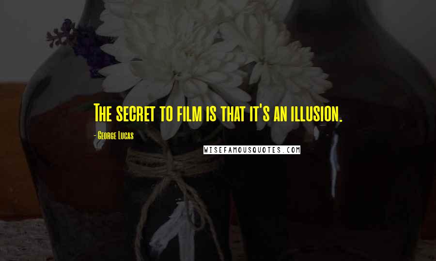 George Lucas Quotes: The secret to film is that it's an illusion.