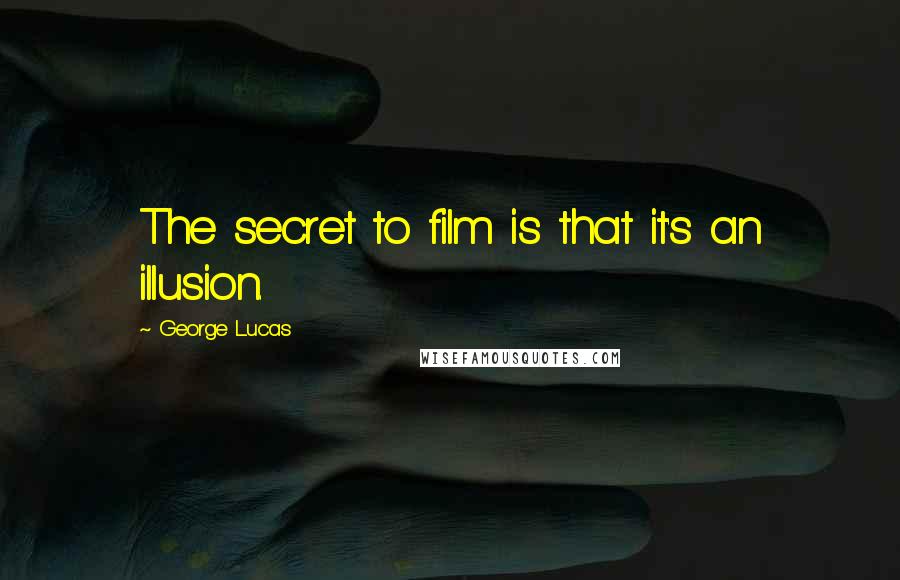 George Lucas Quotes: The secret to film is that it's an illusion.