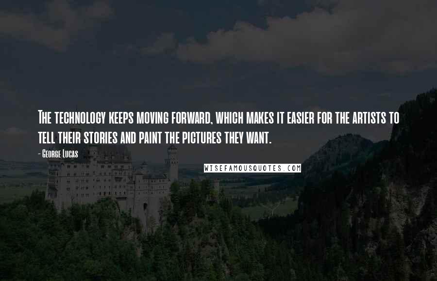 George Lucas Quotes: The technology keeps moving forward, which makes it easier for the artists to tell their stories and paint the pictures they want.