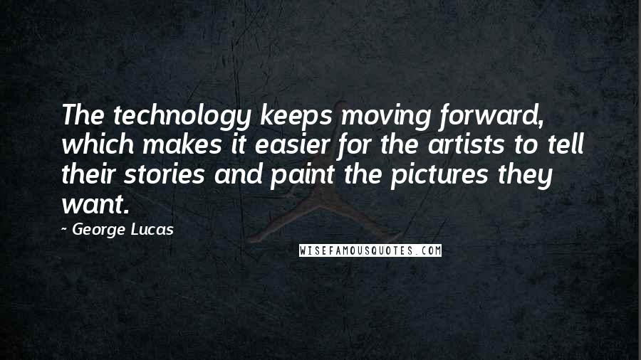 George Lucas Quotes: The technology keeps moving forward, which makes it easier for the artists to tell their stories and paint the pictures they want.