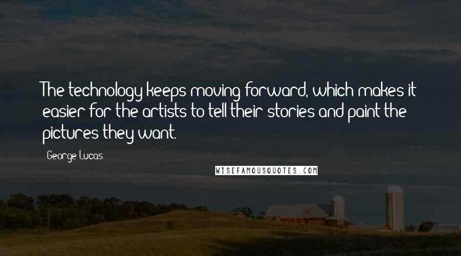 George Lucas Quotes: The technology keeps moving forward, which makes it easier for the artists to tell their stories and paint the pictures they want.