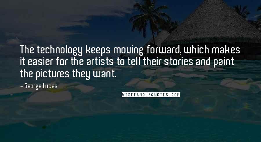 George Lucas Quotes: The technology keeps moving forward, which makes it easier for the artists to tell their stories and paint the pictures they want.