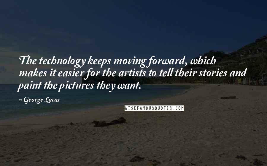 George Lucas Quotes: The technology keeps moving forward, which makes it easier for the artists to tell their stories and paint the pictures they want.