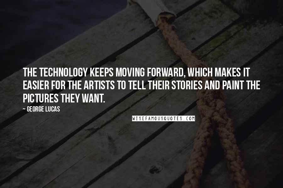 George Lucas Quotes: The technology keeps moving forward, which makes it easier for the artists to tell their stories and paint the pictures they want.