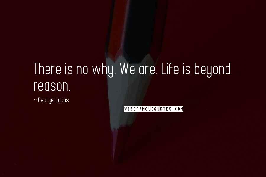 George Lucas Quotes: There is no why. We are. Life is beyond reason.