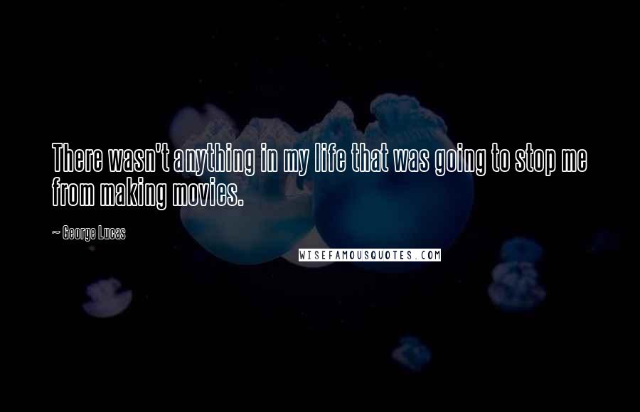 George Lucas Quotes: There wasn't anything in my life that was going to stop me from making movies.