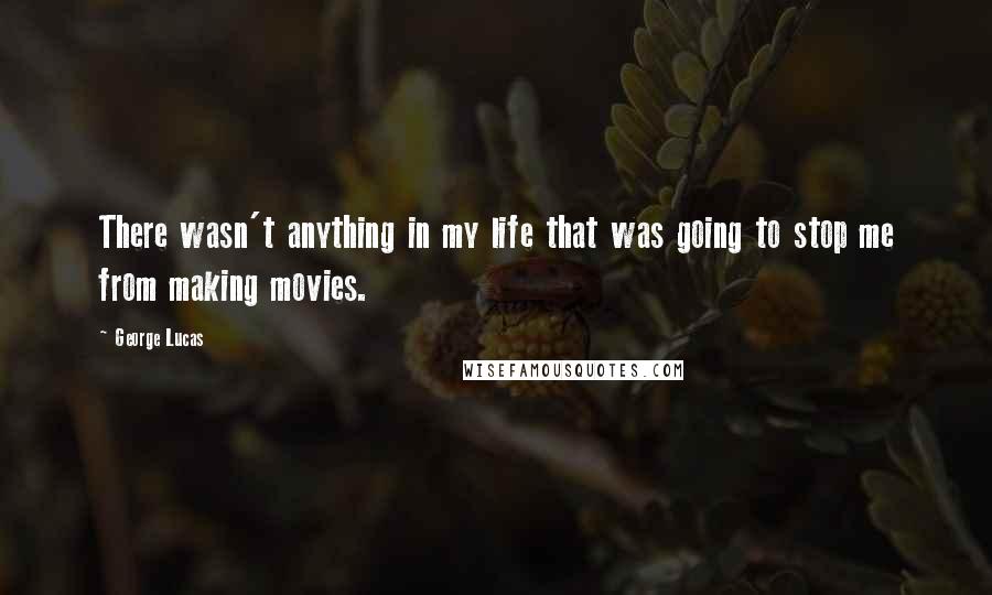 George Lucas Quotes: There wasn't anything in my life that was going to stop me from making movies.