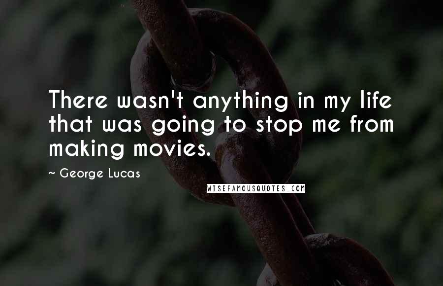 George Lucas Quotes: There wasn't anything in my life that was going to stop me from making movies.